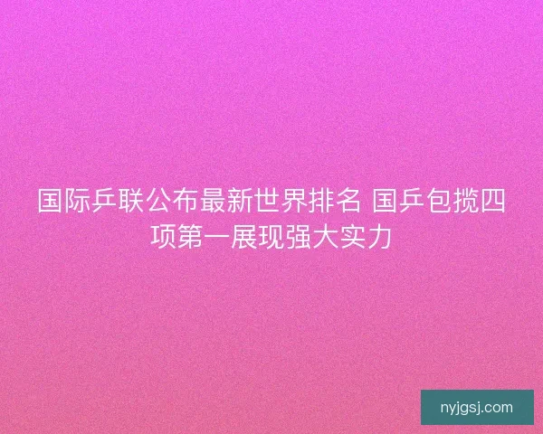 国际乒联公布最新世界排名 国乒包揽四项第一展现强大实力